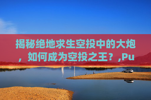 揭秘绝地求生空投中的大炮，如何成为空投之王？,Pubg空投枪