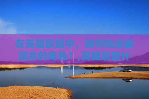 在英雄联盟中，如何挑选最适合的角色？,英雄联盟什么角色最强