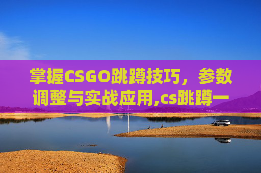 掌握CSGO跳蹲技巧，参数调整与实战应用,cs跳蹲一键设置