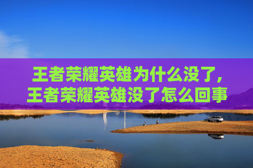 王者荣耀英雄为什么没了,王者荣耀英雄没了怎么回事