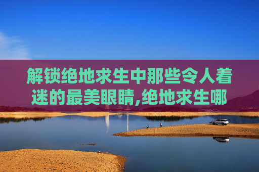 解锁绝地求生中那些令人着迷的最美眼睛,绝地求生哪个眼镜好看