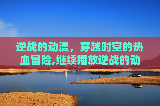 逆战的动漫，穿越时空的热血冒险,继续播放逆战的动漫在线观看