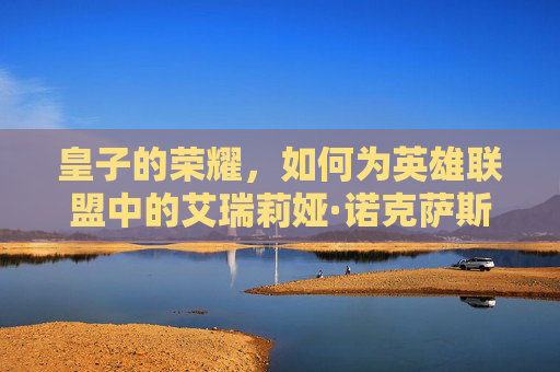 皇子的荣耀，如何为英雄联盟中的艾瑞莉娅·诺克萨斯起一个独特且富有个性的名字,LOL专门玩皇子的ID