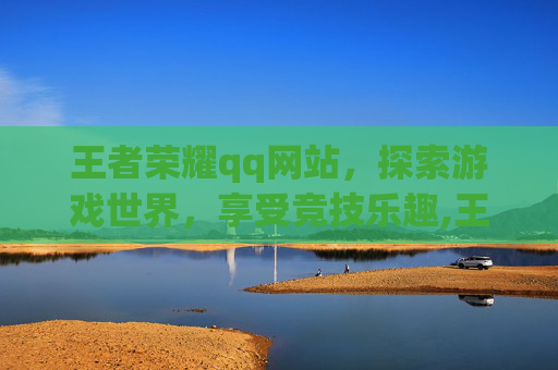 王者荣耀qq网站，探索游戏世界，享受竞技乐趣,王者荣耀qq网站入口