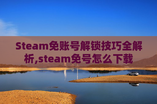 Steam免账号解锁技巧全解析,steam免号怎么下载