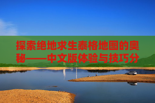 探索绝地求生泰格地图的奥秘——中文版体验与技巧分享,绝地求生泰格地图
