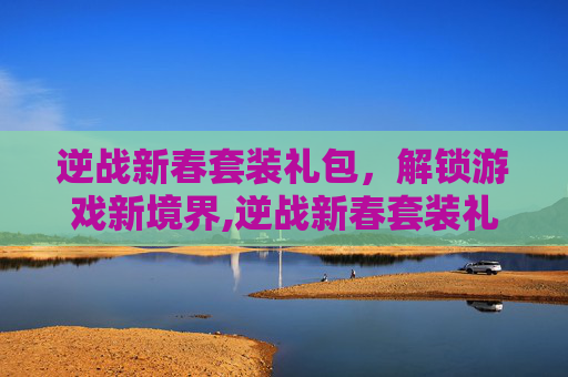逆战新春套装礼包，解锁游戏新境界,逆战新春套装礼包怎么领