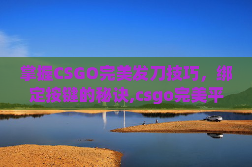 掌握CSGO完美发刀技巧，绑定按键的秘诀,csgo完美平台一键发刀指令