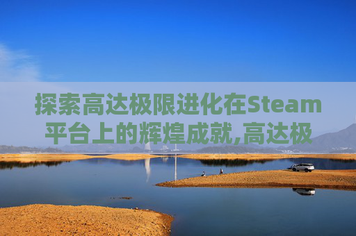 探索高达极限进化在Steam平台上的辉煌成就,高达极限进化vs力量