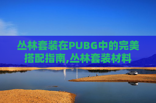 丛林套装在PUBG中的完美搭配指南,丛林套装材料