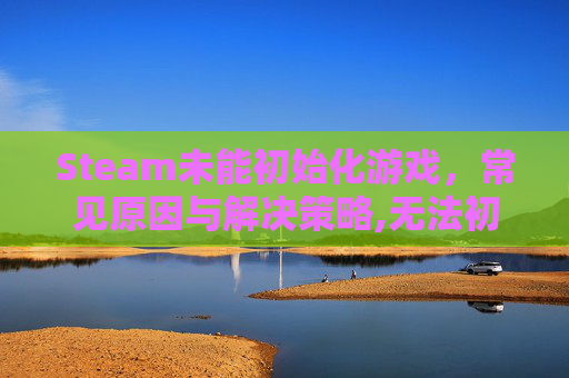 Steam未能初始化游戏，常见原因与解决策略,无法初始化STEME