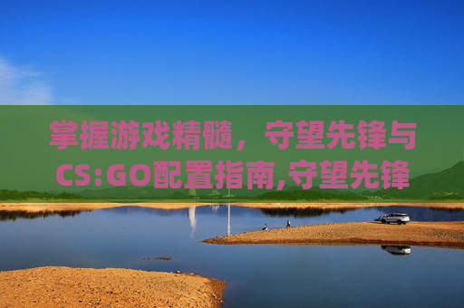 掌握游戏精髓，守望先锋与CS:GO配置指南,守望先锋和csgo配置一样吗