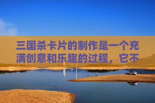三国杀卡片的制作是一个充满创意和乐趣的过程，它不仅能够锻炼玩家的动手能力，还能在游戏过程中带来不少乐趣。下面，我将介绍如何制作三国杀卡片，以及在这个过程中可能遇到的一些技巧和建议。,三国杀卡片的做法和技巧