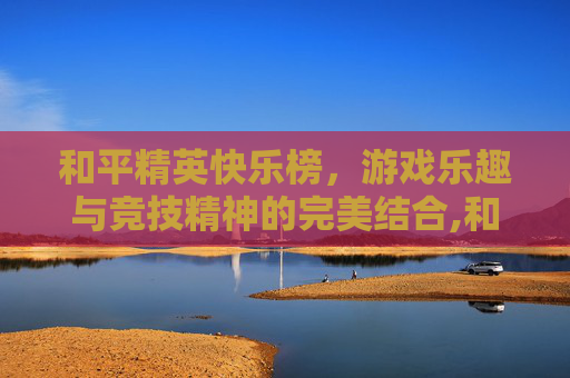 和平精英快乐榜，游戏乐趣与竞技精神的完美结合,和平精英快乐榜在哪看