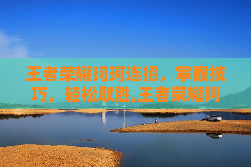王者荣耀珂珂连招，掌握技巧，轻松取胜,王者荣耀阿珂连招顺序
