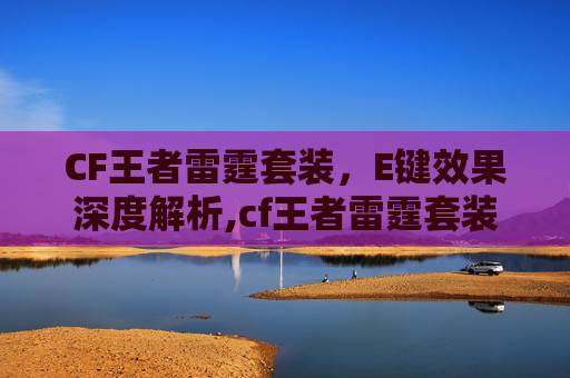 CF王者雷霆套装，E键效果深度解析,cf王者雷霆套装e键效果是什么