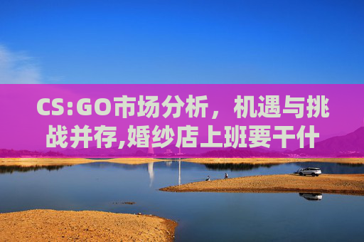 CS:GO市场分析，机遇与挑战并存,婚纱店上班要干什么