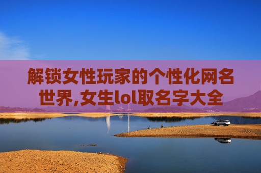 解锁女性玩家的个性化网名世界,女生lol取名字大全