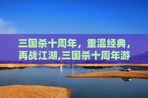 三国杀十周年，重温经典，再战江湖,三国杀十周年游戏生涯