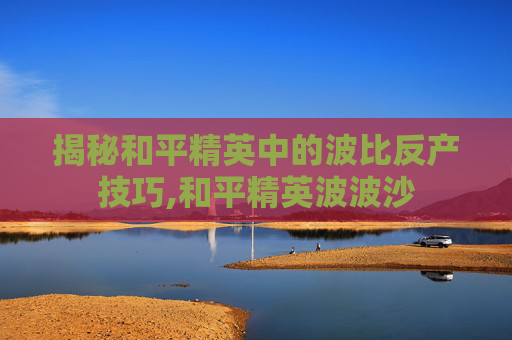 揭秘和平精英中的波比反产技巧,和平精英波波沙