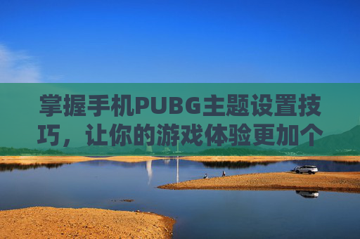 掌握手机PUBG主题设置技巧，让你的游戏体验更加个性化,绝地求生手机主题桌面