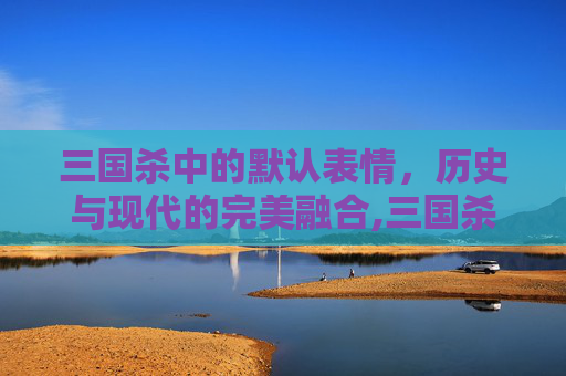三国杀中的默认表情，历史与现代的完美融合,三国杀移动版表情