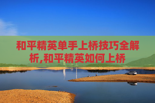 和平精英单手上桥技巧全解析,和平精英如何上桥