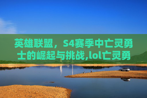 英雄联盟，S4赛季中亡灵勇士的崛起与挑战,lol亡灵勇士老版本