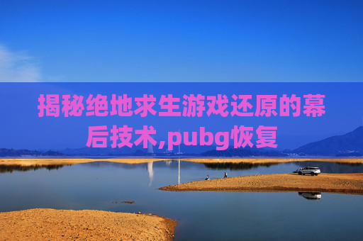 揭秘绝地求生游戏还原的幕后技术,pubg恢复