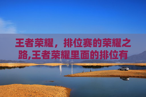 王者荣耀，排位赛的荣耀之路,王者荣耀里面的排位有哪些级别