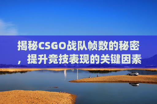 揭秘CSGO战队帧数的秘密，提升竞技表现的关键因素,csgo帧数多少正常