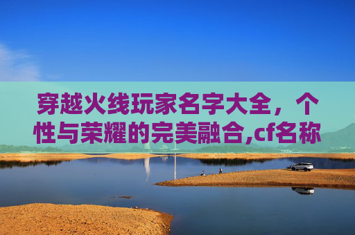 穿越火线玩家名字大全，个性与荣耀的完美融合,cf名称大全