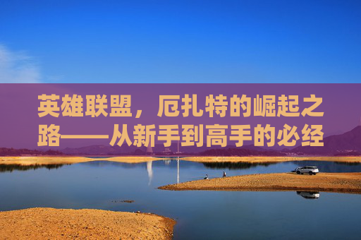 英雄联盟，厄扎特的崛起之路——从新手到高手的必经之路,LOL厄加特