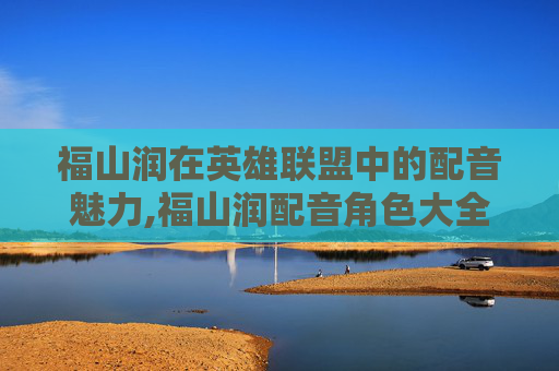 福山润在英雄联盟中的配音魅力,福山润配音角色大全