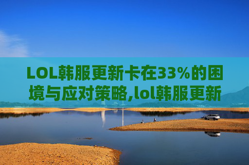 LOL韩服更新卡在33%的困境与应对策略,lol韩服更新服务器不在线