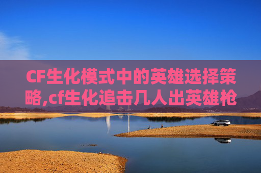 CF生化模式中的英雄选择策略,cf生化追击几人出英雄枪