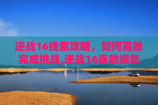逆战16线索攻略，如何高效完成挑战,逆战16连数据怎么做