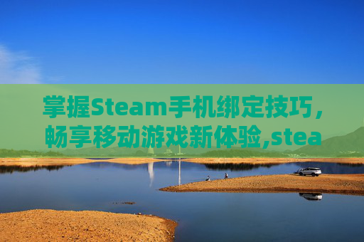 掌握Steam手机绑定技巧，畅享移动游戏新体验,steam手机绑定怎么解除