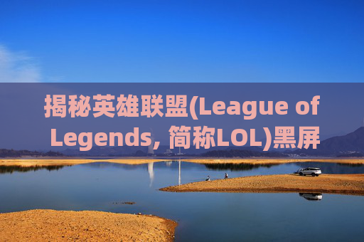 揭秘英雄联盟(League of Legends, 简称LOL)黑屏现象的幕后真相,lol为什么进游戏黑屏进不去