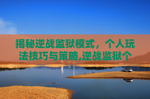 揭秘逆战监狱模式，个人玩法技巧与策略,逆战监狱个人玩法介绍