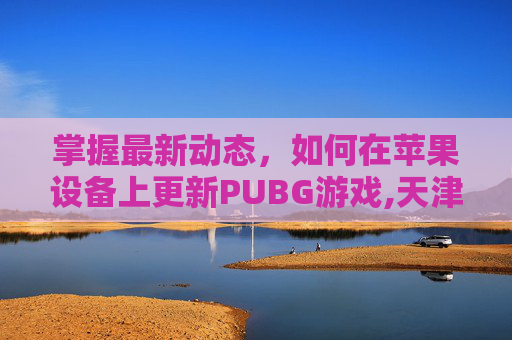 掌握最新动态，如何在苹果设备上更新PUBG游戏,天津格林国际幼儿园学费