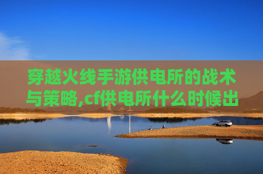 穿越火线手游供电所的战术与策略,cf供电所什么时候出的