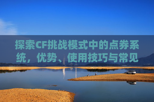 探索CF挑战模式中的点券系统，优势、使用技巧与常见问题解答,cf挑战模式有点券吗