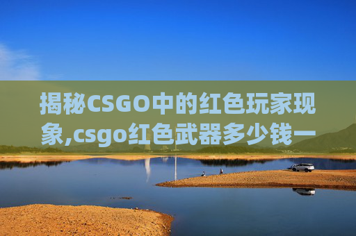 揭秘CSGO中的红色玩家现象,csgo红色武器多少钱一把