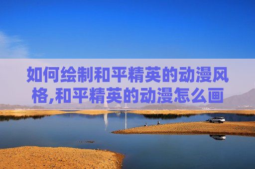 如何绘制和平精英的动漫风格,和平精英的动漫怎么画的