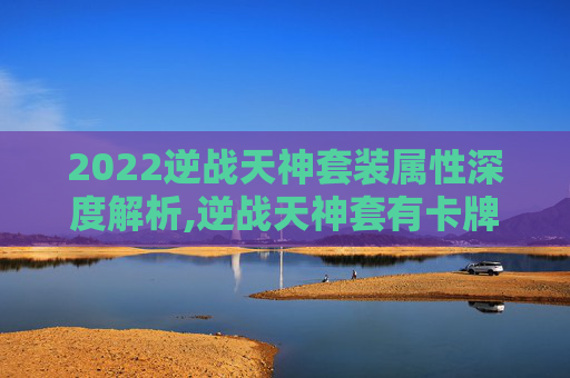 2022逆战天神套装属性深度解析,逆战天神套有卡牌吗