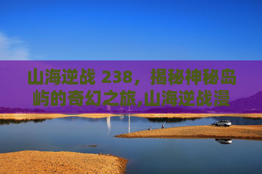 山海逆战 238，揭秘神秘岛屿的奇幻之旅,山海逆战漫画全集免费