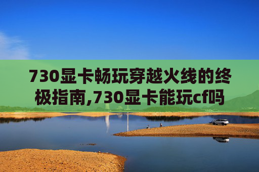 730显卡畅玩穿越火线的终极指南,730显卡能玩cf吗
