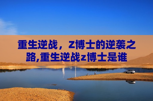 重生逆战，Z博士的逆袭之路,重生逆战z博士是谁