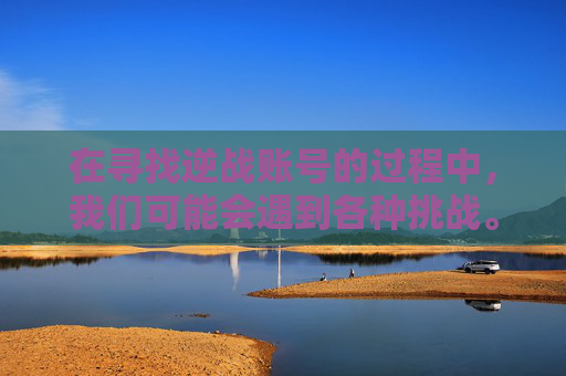 在寻找逆战账号的过程中，我们可能会遇到各种挑战。由于涉及到个人隐私和安全，我不能直接提供或协助获取他人的游戏账号信息。但我可以提供一些建议来帮助你自己找到逆战的账号，,帮我找一下逆战的号和密码